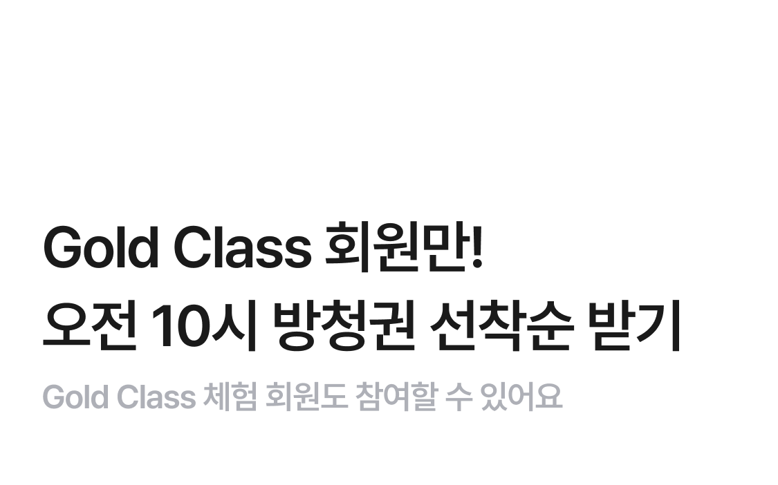 Gold Class 회원만!
오전 10시 방청권 선착순 받기
Gold Class 체험 회원도 참여할 수 있어요